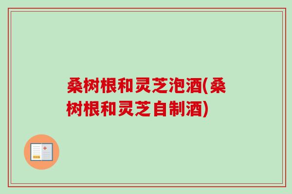 桑树根和灵芝泡酒(桑树根和灵芝自制酒)