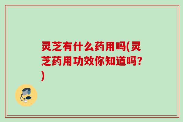 灵芝有什么药用吗(灵芝药用功效你知道吗？)