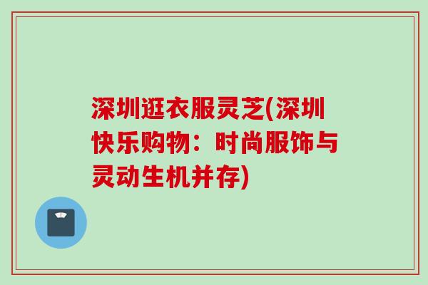 深圳逛衣服灵芝(深圳快乐购物：时尚服饰与灵动生机并存)