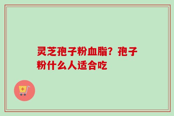 灵芝孢子粉?孢子粉什么人适合吃 灵芝孢子粉?孢子粉什么人适合吃