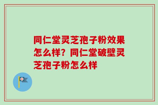 同仁堂灵芝孢子粉效果怎么样?同仁堂破壁灵芝孢子粉怎么样 同仁堂灵芝孢子粉效果怎么样?同仁堂破壁灵芝孢子粉怎么样