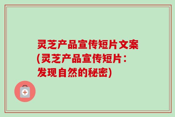 灵芝产品宣传短片文案(灵芝产品宣传短片：发现自然的秘密)