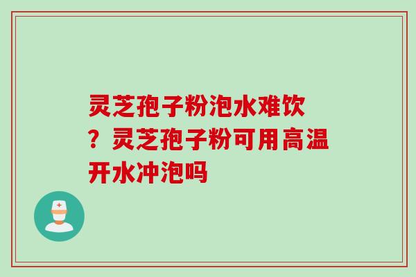 灵芝孢子粉泡水难饮 ?灵芝孢子粉可用高温开水冲泡吗 灵芝孢子粉泡水难饮 ?灵芝孢子粉可用高温开水冲泡吗