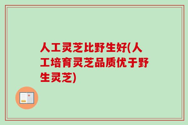 人工灵芝比野生好(人工培育灵芝品质优于野生灵芝)