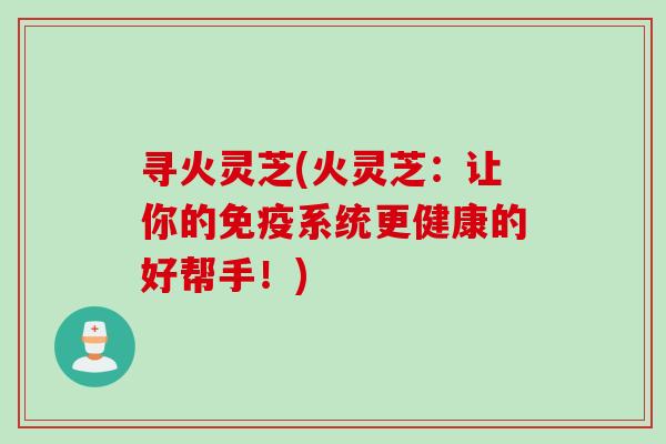 寻火灵芝(火灵芝：让你的免疫系统更健康的好帮手！)