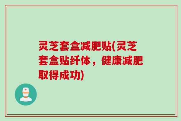 灵芝套盒贴(灵芝套盒贴纤体,健康取得成功) 灵芝套盒贴(灵芝套盒贴纤体,健康取得成功)