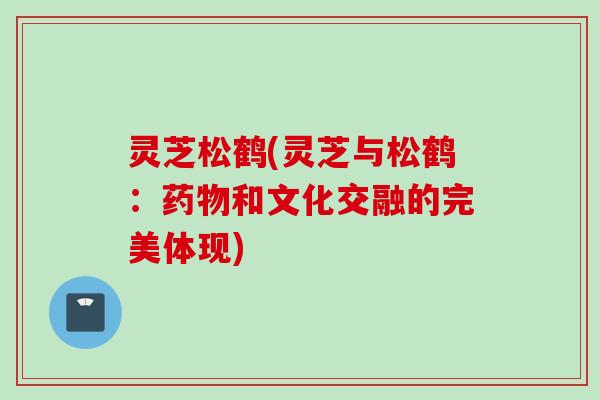 灵芝松鹤(灵芝与松鹤：药物和文化交融的完美体现)