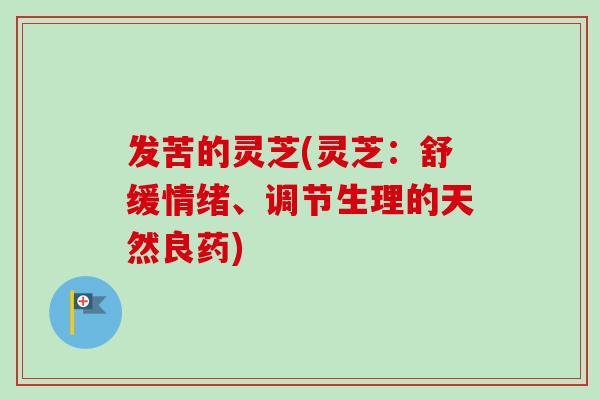 发苦的灵芝(灵芝：舒缓情绪、调节生理的天然良药)