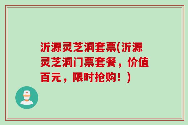 沂源灵芝洞套票(沂源灵芝洞门票套餐，价值百元，限时抢购！)