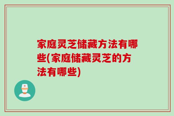 家庭灵芝储藏方法有哪些(家庭储藏灵芝的方法有哪些)