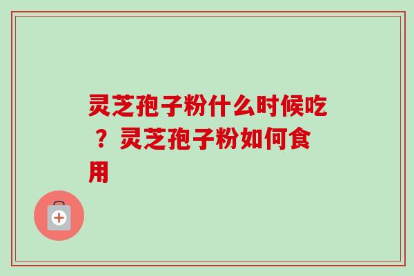 灵芝孢子粉什么时候吃 ？灵芝孢子粉如何食用