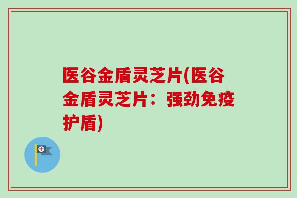 医谷金盾灵芝片(医谷金盾灵芝片：强劲免疫护盾)