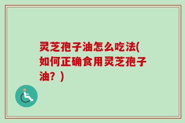 灵芝孢子油怎么吃法(如何正确食用灵芝孢子油？)
