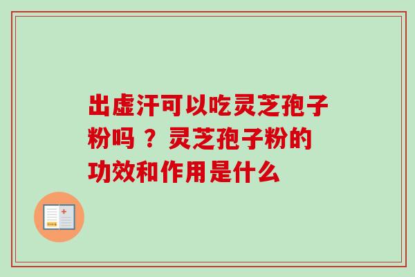 出虚汗可以吃灵芝孢子粉吗 ？灵芝孢子粉的功效和作用是什么