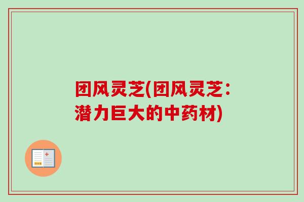 团风灵芝(团风灵芝：潜力巨大的中药材)