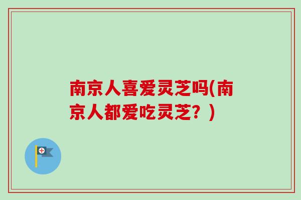 南京人喜爱灵芝吗(南京人都爱吃灵芝？)