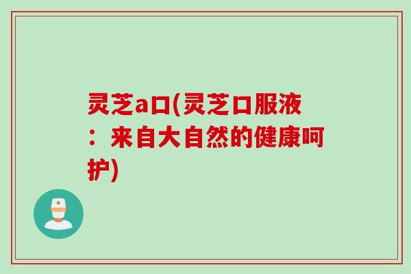 灵芝a口(灵芝口服液：来自大自然的健康呵护)