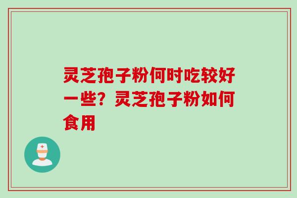 灵芝孢子粉何时吃较好一些？灵芝孢子粉如何食用