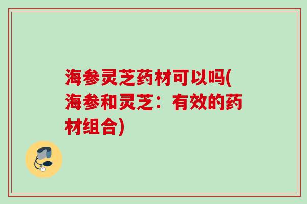 海参灵芝药材可以吗(海参和灵芝：有效的药材组合)