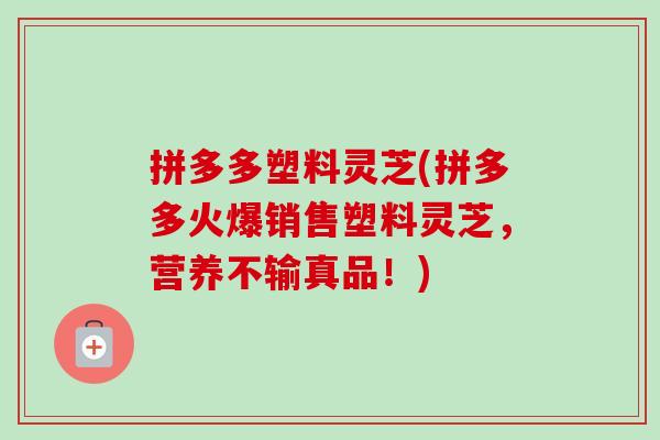 拼多多塑料灵芝(拼多多火爆销售塑料灵芝，营养不输真品！)