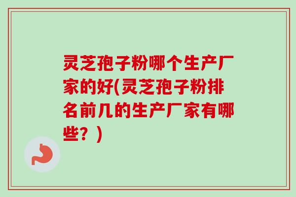 灵芝孢子粉哪个生产厂家的好(灵芝孢子粉排名前几的生产厂家有哪些？)