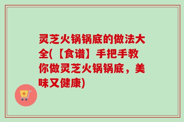灵芝火锅锅底的做法大全(【食谱】手把手教你做灵芝火锅锅底，美味又健康)