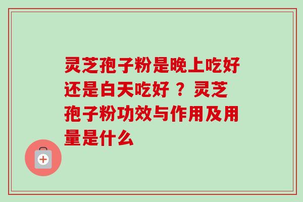 灵芝孢子粉是晚上吃好还是白天吃好 ？灵芝孢子粉功效与作用及用量是什么
