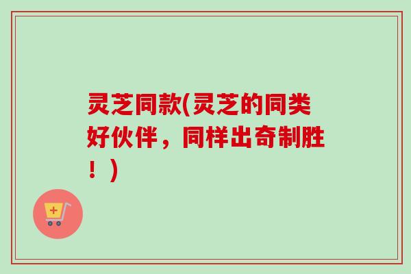 灵芝同款(灵芝的同类好伙伴，同样出奇制胜！)