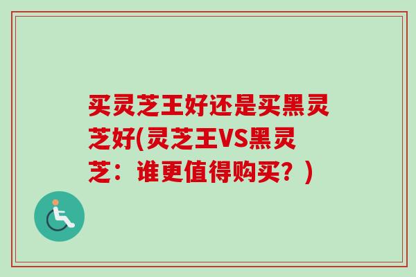 买灵芝王好还是买黑灵芝好(灵芝王VS黑灵芝：谁更值得购买？)