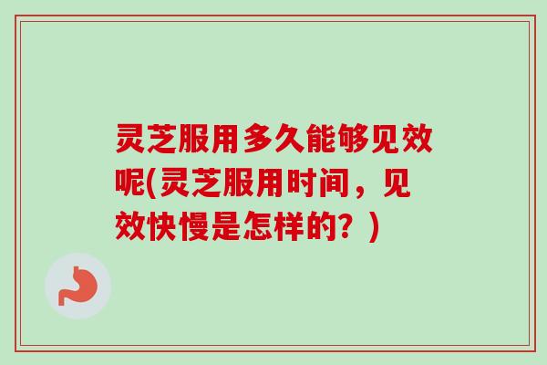 灵芝服用多久能够见效呢(灵芝服用时间，见效快慢是怎样的？)