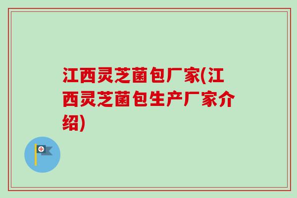 江西灵芝菌包厂家(江西灵芝菌包生产厂家介绍)