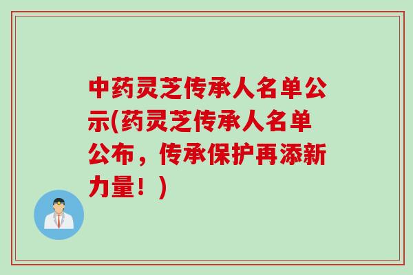 中药灵芝传承人名单公示(药灵芝传承人名单公布，传承保护再添新力量！)