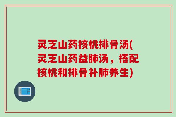 灵芝山药核桃排骨汤(灵芝山药益肺汤，搭配核桃和排骨补肺养生)