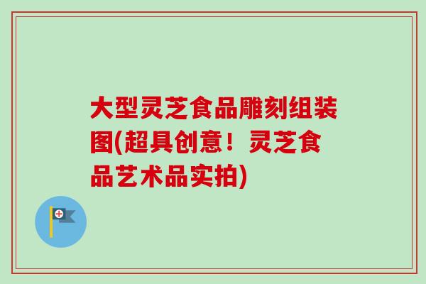 大型灵芝食品雕刻组装图(超具创意！灵芝食品艺术品实拍)