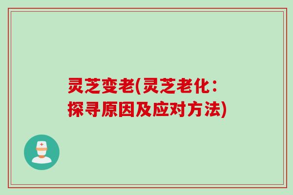 灵芝变老(灵芝老化:探寻原因及应对方法) 灵芝变老(灵芝老化:探寻原因及应对方法)