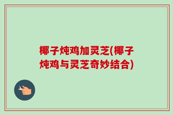 椰子炖鸡加灵芝(椰子炖鸡与灵芝奇妙结合) 椰子炖鸡加灵芝(椰子炖鸡与灵芝奇妙结合)