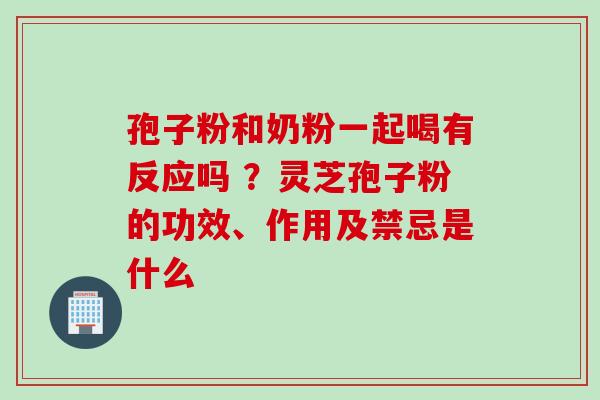 孢子粉和奶粉一起喝有反应吗 ?灵芝孢子粉的功效、作用及禁忌是什么 孢子粉和奶粉一起喝有反应吗 ?灵芝孢子粉的功效、作用及禁忌是什么