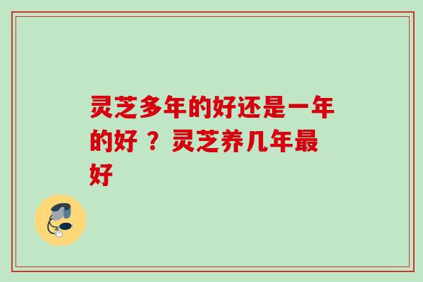 灵芝多年的好还是一年的好 ?灵芝养几年好 灵芝多年的好还是一年的好 ?灵芝养几年好