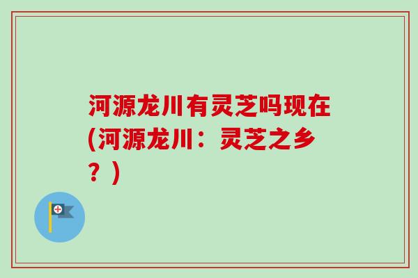 河源龙川有灵芝吗现在(河源龙川：灵芝之乡？)