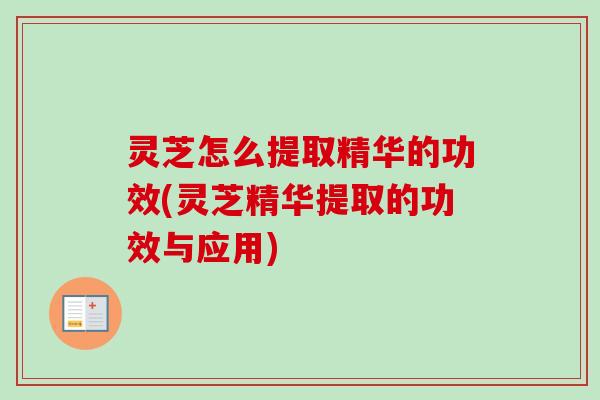 灵芝怎么提取精华的功效(灵芝精华提取的功效与应用)