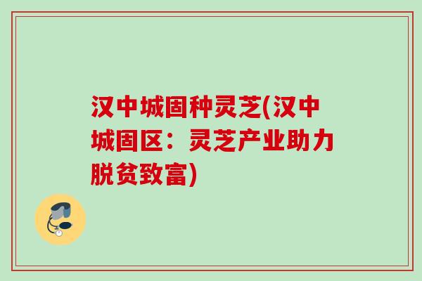 汉中城固种灵芝(汉中城固区：灵芝产业助力脱贫致富)