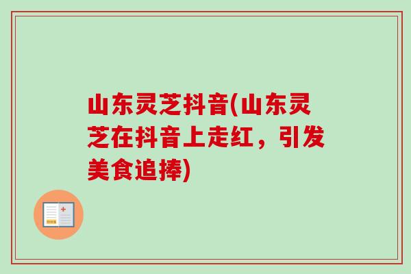 山东灵芝抖音(山东灵芝在抖音上走红，引发美食追捧)