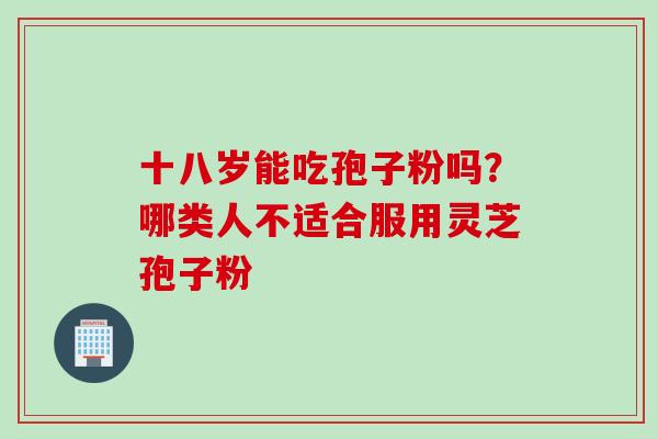 十八岁能吃孢子粉吗？哪类人不适合服用灵芝孢子粉