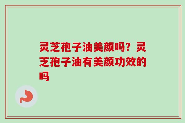 灵芝孢子油美颜吗？灵芝孢子油有美颜功效的吗