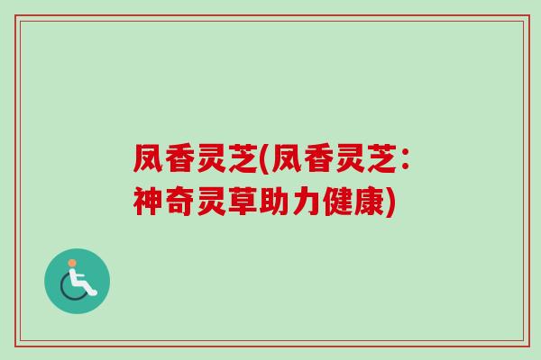 凤香灵芝(凤香灵芝：神奇灵草助力健康)
