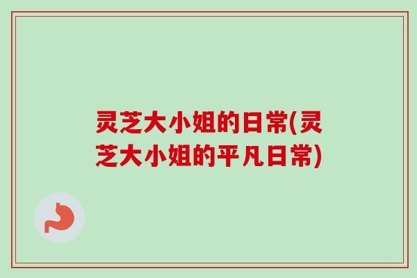灵芝大小姐的日常(灵芝大小姐的平凡日常)