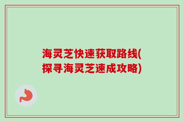 海灵芝快速获取路线(探寻海灵芝速成攻略) 海灵芝快速获取路线(探寻海灵芝速成攻略)