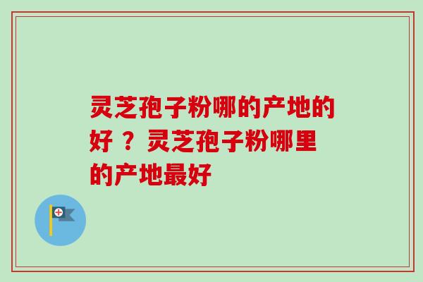 灵芝孢子粉哪的产地的好 ？灵芝孢子粉哪里的产地最好