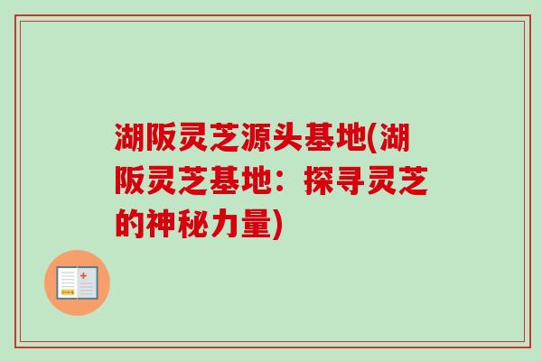 湖阪灵芝源头基地(湖阪灵芝基地：探寻灵芝的神秘力量)