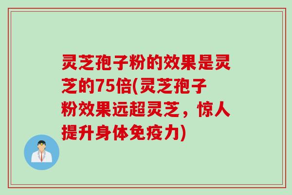 灵芝孢子粉的效果是灵芝的75倍(灵芝孢子粉效果远超灵芝，惊人提升身体免疫力)